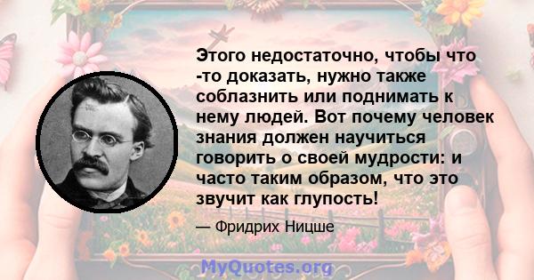 Этого недостаточно, чтобы что -то доказать, нужно также соблазнить или поднимать к нему людей. Вот почему человек знания должен научиться говорить о своей мудрости: и часто таким образом, что это звучит как глупость!