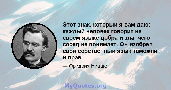 Этот знак, который я вам даю: каждый человек говорит на своем языке добра и зла, чего сосед не понимает. Он изобрел свой собственный язык таможни и прав.