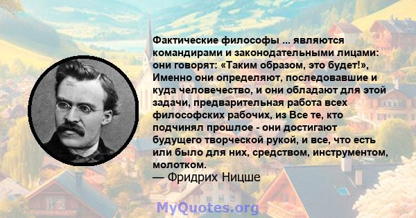 Фактические философы ... являются командирами и законодательными лицами: они говорят: «Таким образом, это будет!», Именно они определяют, последовавшие и куда человечество, и они обладают для этой задачи,