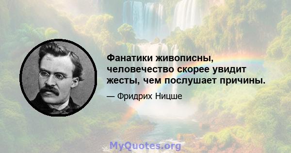 Фанатики живописны, человечество скорее увидит жесты, чем послушает причины.