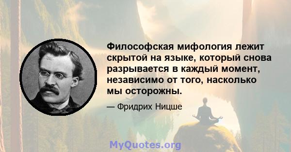 Философская мифология лежит скрытой на языке, который снова разрывается в каждый момент, независимо от того, насколько мы осторожны.