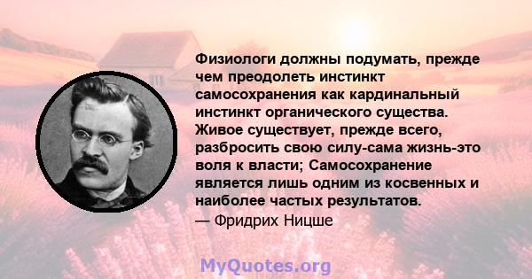 Физиологи должны подумать, прежде чем преодолеть инстинкт самосохранения как кардинальный инстинкт органического существа. Живое существует, прежде всего, разбросить свою силу-сама жизнь-это воля к власти;