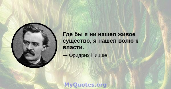 Где бы я ни нашел живое существо, я нашел волю к власти.