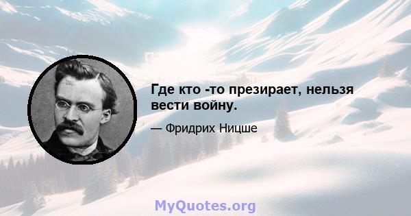 Где кто -то презирает, нельзя вести войну.