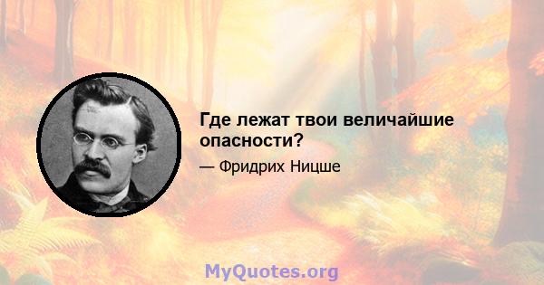 Где лежат твои величайшие опасности?