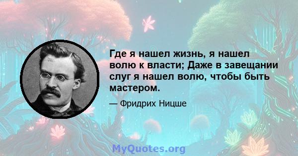 Где я нашел жизнь, я нашел волю к власти; Даже в завещании слуг я нашел волю, чтобы быть мастером.