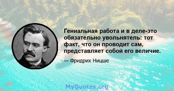 Гениальная работа и в деле-это обязательно увольнятель: тот факт, что он проводит сам, представляет собой его величие.