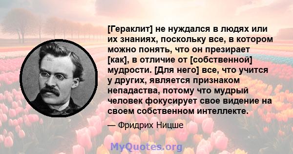 [Гераклит] не нуждался в людях или их знаниях, поскольку все, в котором можно понять, что он презирает [как], в отличие от [собственной] мудрости. [Для него] все, что учится у других, является признаком непадаства,