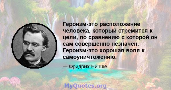 Героизм-это расположение человека, который стремится к цели, по сравнению с которой он сам совершенно незначен. Героизм-это хорошая воля к самоуничтожению.