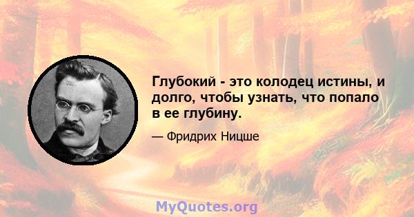 Глубокий - это колодец истины, и долго, чтобы узнать, что попало в ее глубину.