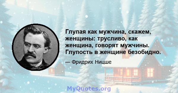 Глупая как мужчина, скажем, женщины: трусливо, как женщина, говорят мужчины. Глупость в женщине безобидно.