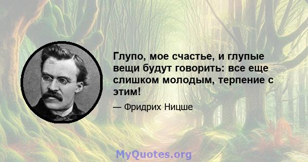 Глупо, мое счастье, и глупые вещи будут говорить: все еще слишком молодым, терпение с этим!