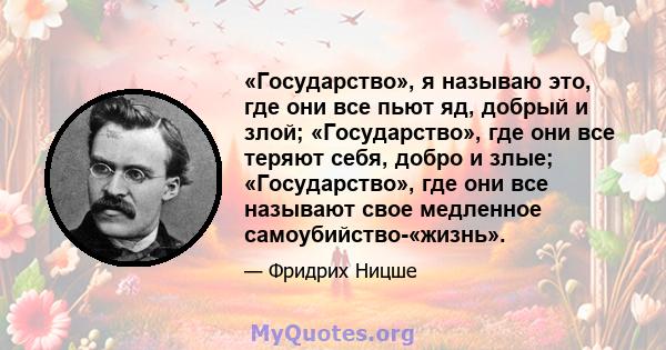 «Государство», я называю это, где они все пьют яд, добрый и злой; «Государство», где они все теряют себя, добро и злые; «Государство», где они все называют свое медленное самоубийство-«жизнь».