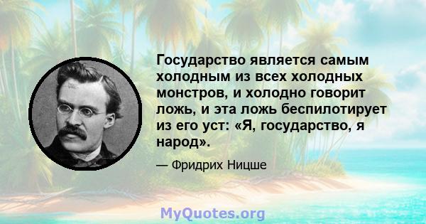 Государство является самым холодным из всех холодных монстров, и холодно говорит ложь, и эта ложь беспилотирует из его уст: «Я, государство, я народ».