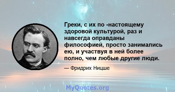 Греки, с их по -настоящему здоровой культурой, раз и навсегда оправданы философией, просто занимались ею, и участвуя в ней более полно, чем любые другие люди.