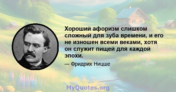 Хороший афоризм слишком сложный для зуба времени, и его не изношен всеми веками, хотя он служит пищей для каждой эпохи.