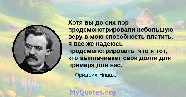 Хотя вы до сих пор продемонстрировали небольшую веру в мою способность платить, я все же надеюсь продемонстрировать, что я тот, кто выплачивает свои долги для примера для вас.