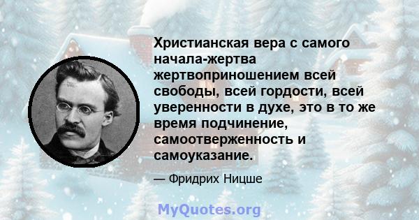 Христианская вера с самого начала-жертва жертвоприношением всей свободы, всей гордости, всей уверенности в духе, это в то же время подчинение, самоотверженность и самоуказание.