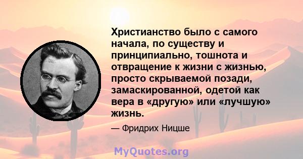 Христианство было с самого начала, по существу и принципиально, тошнота и отвращение к жизни с жизнью, просто скрываемой позади, замаскированной, одетой как вера в «другую» или «лучшую» жизнь.