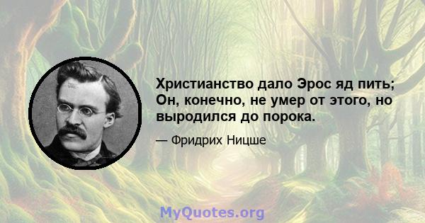 Христианство дало Эрос яд пить; Он, конечно, не умер от этого, но выродился до порока.