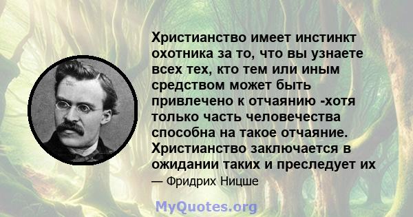 Христианство имеет инстинкт охотника за то, что вы узнаете всех тех, кто тем или иным средством может быть привлечено к отчаянию -хотя только часть человечества способна на такое отчаяние. Христианство заключается в