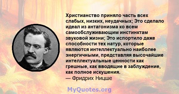 Христианство приняло часть всех слабых, низких, неудачных; Это сделало идеал из антагонизма ко всем самообслуживающим инстинктам звуковой жизни; Это испортило даже способности тех натур, которые являются интеллектуально 