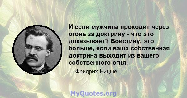 И если мужчина проходит через огонь за доктрину - что это доказывает? Воистину, это больше, если ваша собственная доктрина выходит из вашего собственного огня.