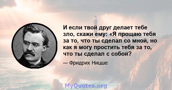 И если твой друг делает тебе зло, скажи ему: «Я прощаю тебя за то, что ты сделал со мной, но как я могу простить тебя за то, что ты сделал с собой?