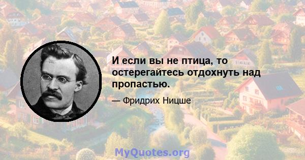 И если вы не птица, то остерегайтесь отдохнуть над пропастью.