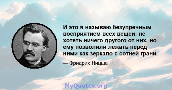 И это я называю безупречным восприятием всех вещей: не хотеть ничего другого от них, но ему позволили лежать перед ними как зеркало с сотней грани.