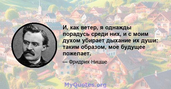 И, как ветер, я однажды порадусь среди них, и с моим духом убирает дыхание их души: таким образом, мое будущее пожелает.