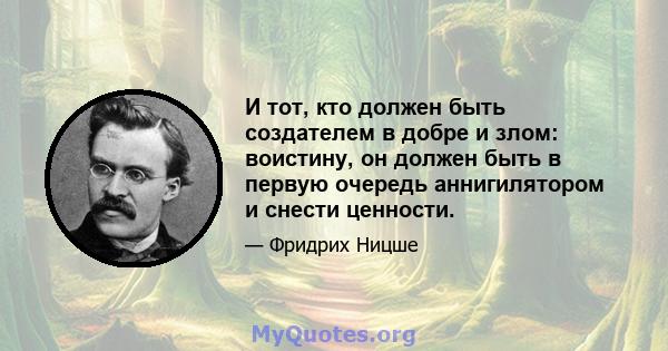 И тот, кто должен быть создателем в добре и злом: воистину, он должен быть в первую очередь аннигилятором и снести ценности.