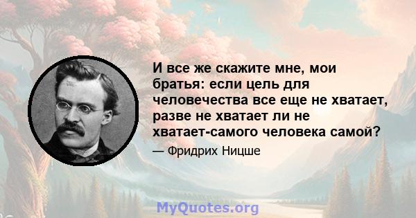 И все же скажите мне, мои братья: если цель для человечества все еще не хватает, разве не хватает ли не хватает-самого человека самой?