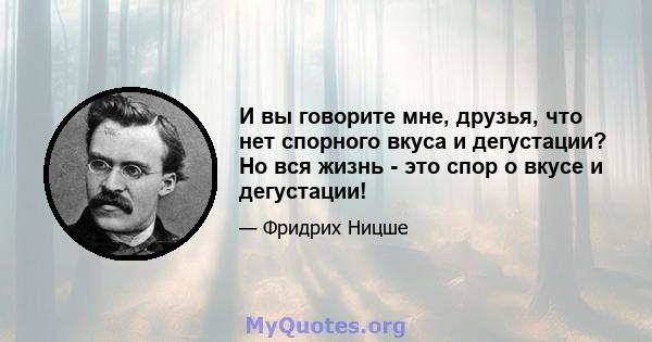 И вы говорите мне, друзья, что нет спорного вкуса и дегустации? Но вся жизнь - это спор о вкусе и дегустации!