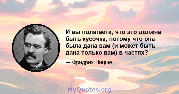 И вы полагаете, что это должна быть кусочка, потому что она была дана вам (и может быть дана только вам) в частях?