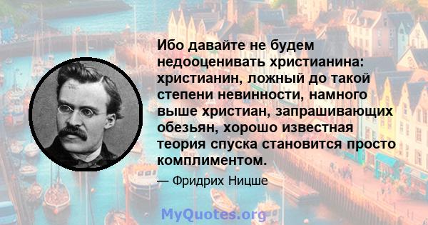 Ибо давайте не будем недооценивать христианина: христианин, ложный до такой степени невинности, намного выше христиан, запрашивающих обезьян, хорошо известная теория спуска становится просто комплиментом.