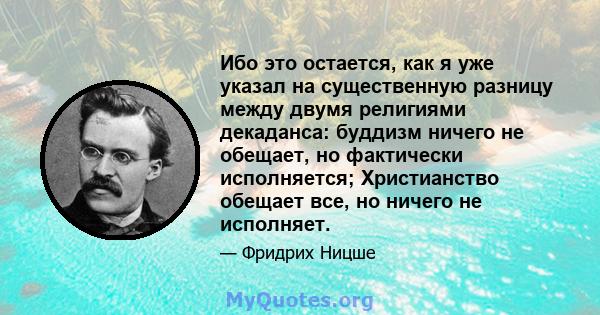 Ибо это остается, как я уже указал на существенную разницу между двумя религиями декаданса: буддизм ничего не обещает, но фактически исполняется; Христианство обещает все, но ничего не исполняет.