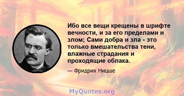 Ибо все вещи крещены в шрифте вечности, и за его пределами и злом; Сами добра и зла - это только вмешательства тени, влажные страдания и проходящие облака.