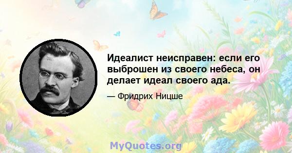 Идеалист неисправен: если его выброшен из своего небеса, он делает идеал своего ада.