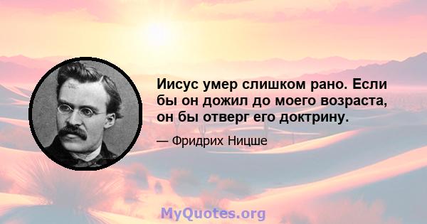 Иисус умер слишком рано. Если бы он дожил до моего возраста, он бы отверг его доктрину.