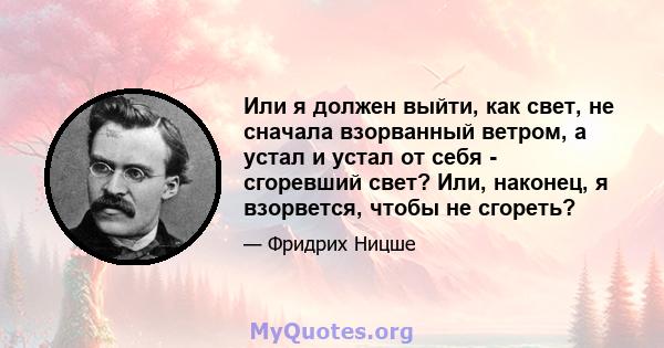 Или я должен выйти, как свет, не сначала взорванный ветром, а устал и устал от себя - сгоревший свет? Или, наконец, я взорвется, чтобы не сгореть?