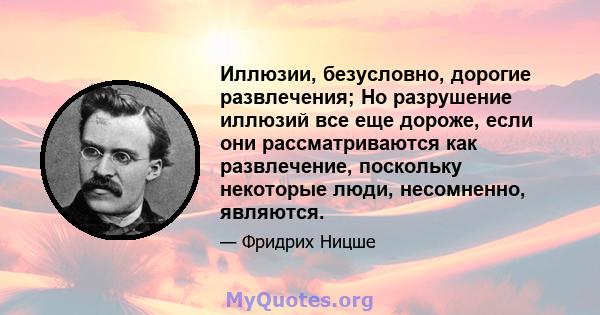 Иллюзии, безусловно, дорогие развлечения; Но разрушение иллюзий все еще дороже, если они рассматриваются как развлечение, поскольку некоторые люди, несомненно, являются.