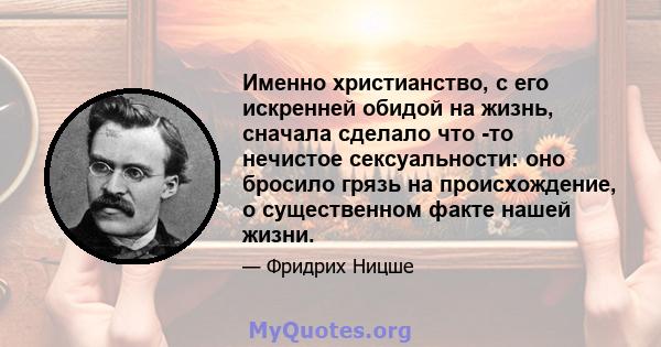 Именно христианство, с его искренней обидой на жизнь, сначала сделало что -то нечистое сексуальности: оно бросило грязь на происхождение, о существенном факте нашей жизни.