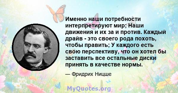 Именно наши потребности интерпретируют мир; Наши движения и их за и против. Каждый драйв - это своего рода похоть, чтобы править; У каждого есть свою перспективу, что он хотел бы заставить все остальные диски принять в