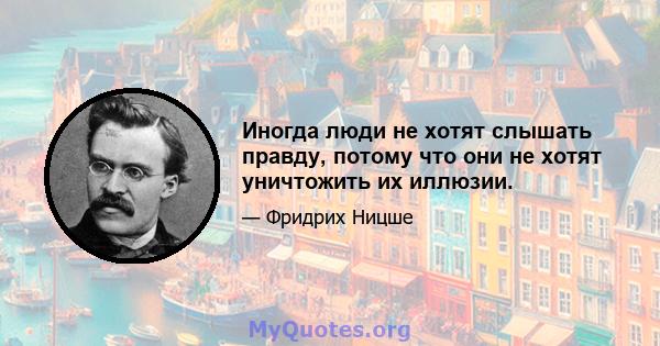 Иногда люди не хотят слышать правду, потому что они не хотят уничтожить их иллюзии.