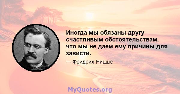 Иногда мы обязаны другу счастливым обстоятельствам, что мы не даем ему причины для зависти.