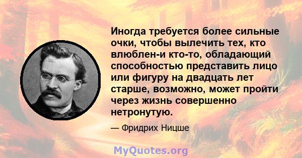 Иногда требуется более сильные очки, чтобы вылечить тех, кто влюблен-и кто-то, обладающий способностью представить лицо или фигуру на двадцать лет старше, возможно, может пройти через жизнь совершенно нетронутую.