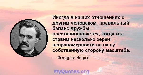 Иногда в наших отношениях с другим человеком, правильный баланс дружбы восстанавливается, когда мы ставим несколько зерен неправомерности на нашу собственную сторону масштаба.