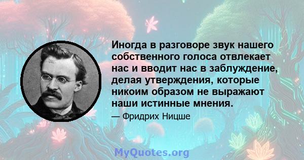 Иногда в разговоре звук нашего собственного голоса отвлекает нас и вводит нас в заблуждение, делая утверждения, которые никоим образом не выражают наши истинные мнения.