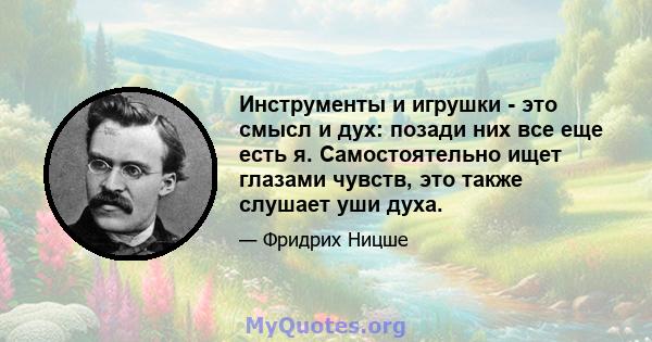 Инструменты и игрушки - это смысл и дух: позади них все еще есть я. Самостоятельно ищет глазами чувств, это также слушает уши духа.